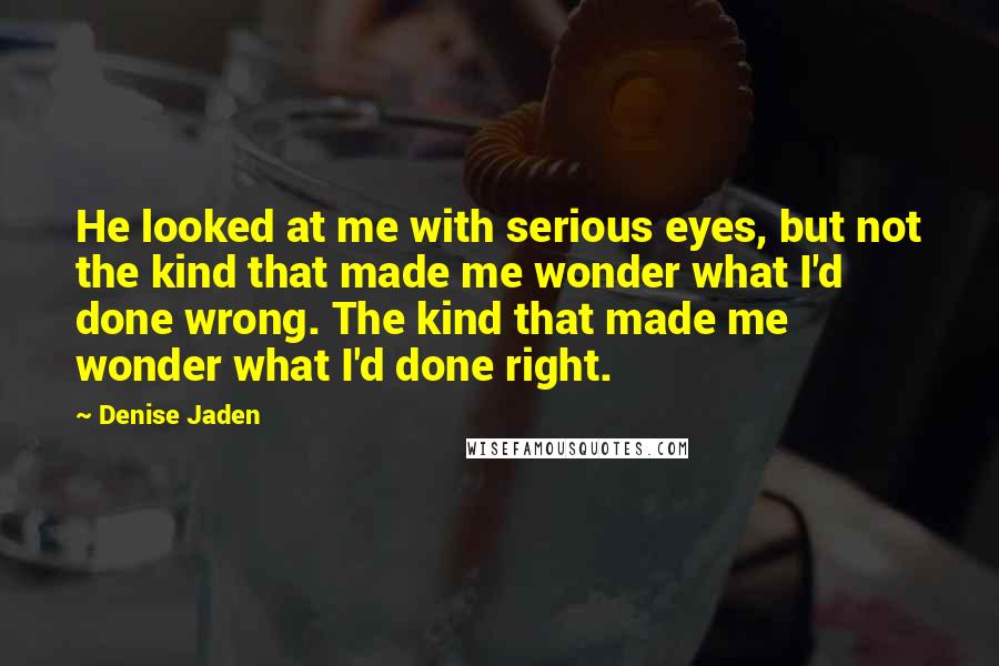 Denise Jaden Quotes: He looked at me with serious eyes, but not the kind that made me wonder what I'd done wrong. The kind that made me wonder what I'd done right.