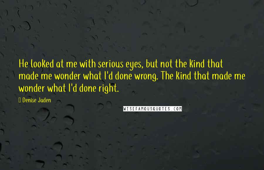 Denise Jaden Quotes: He looked at me with serious eyes, but not the kind that made me wonder what I'd done wrong. The kind that made me wonder what I'd done right.