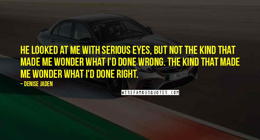 Denise Jaden Quotes: He looked at me with serious eyes, but not the kind that made me wonder what I'd done wrong. The kind that made me wonder what I'd done right.