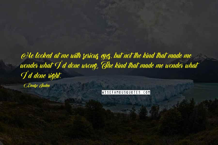 Denise Jaden Quotes: He looked at me with serious eyes, but not the kind that made me wonder what I'd done wrong. The kind that made me wonder what I'd done right.