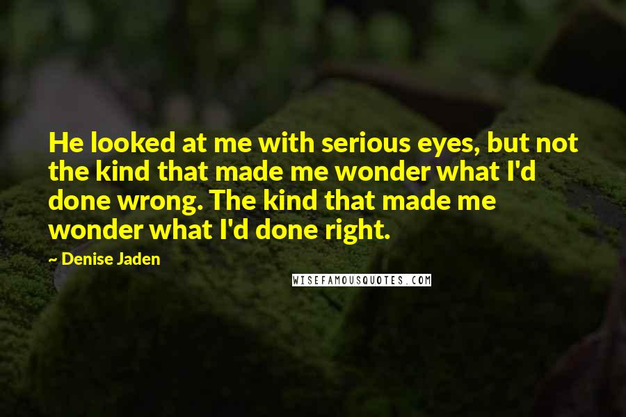 Denise Jaden Quotes: He looked at me with serious eyes, but not the kind that made me wonder what I'd done wrong. The kind that made me wonder what I'd done right.