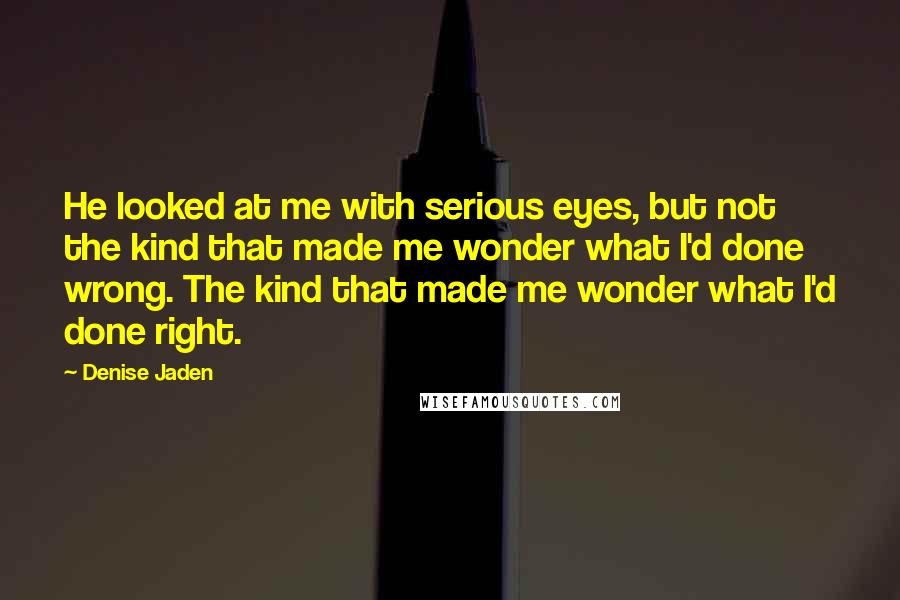 Denise Jaden Quotes: He looked at me with serious eyes, but not the kind that made me wonder what I'd done wrong. The kind that made me wonder what I'd done right.