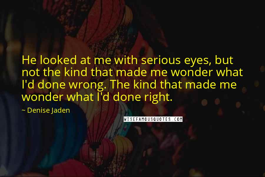 Denise Jaden Quotes: He looked at me with serious eyes, but not the kind that made me wonder what I'd done wrong. The kind that made me wonder what I'd done right.