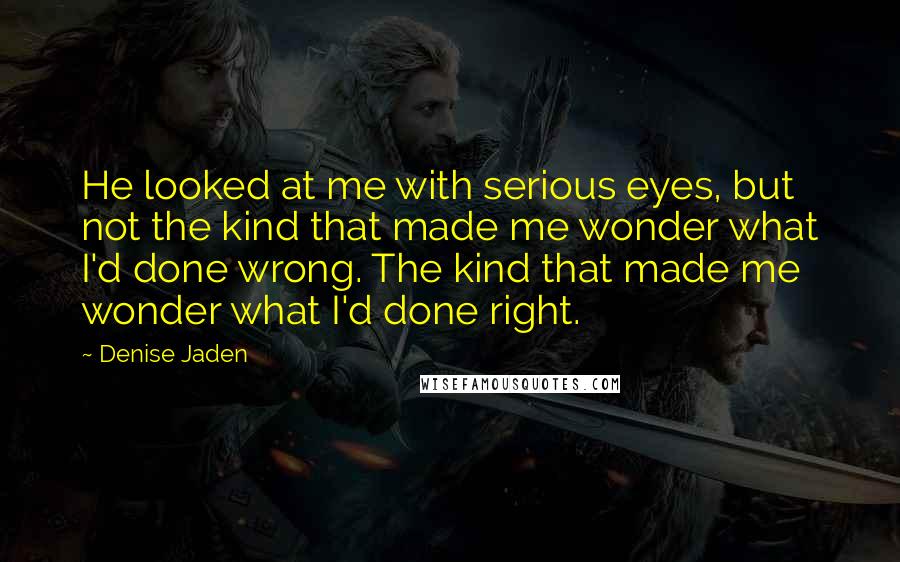 Denise Jaden Quotes: He looked at me with serious eyes, but not the kind that made me wonder what I'd done wrong. The kind that made me wonder what I'd done right.