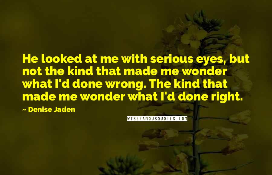 Denise Jaden Quotes: He looked at me with serious eyes, but not the kind that made me wonder what I'd done wrong. The kind that made me wonder what I'd done right.