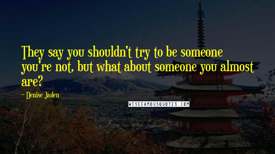 Denise Jaden Quotes: They say you shouldn't try to be someone you're not, but what about someone you almost are?