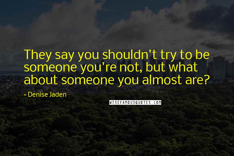 Denise Jaden Quotes: They say you shouldn't try to be someone you're not, but what about someone you almost are?