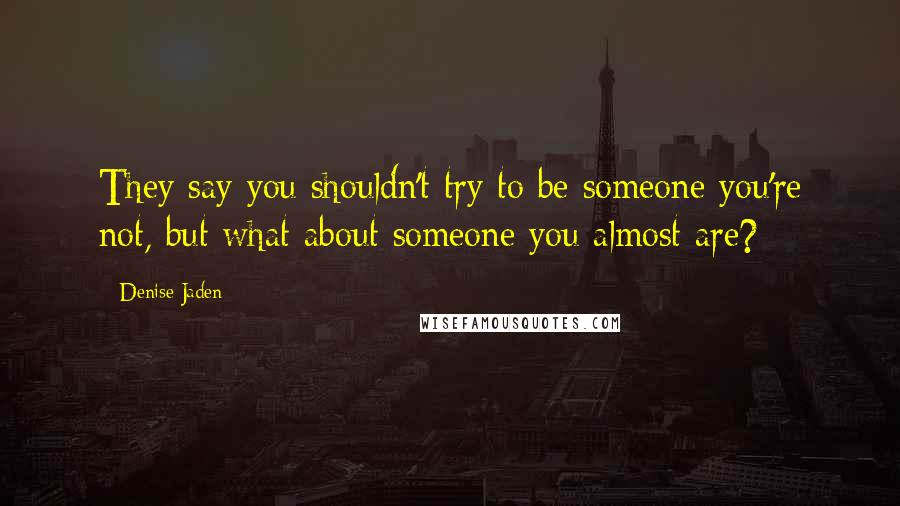 Denise Jaden Quotes: They say you shouldn't try to be someone you're not, but what about someone you almost are?