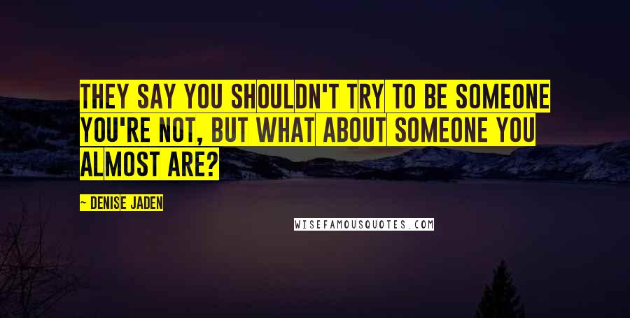 Denise Jaden Quotes: They say you shouldn't try to be someone you're not, but what about someone you almost are?