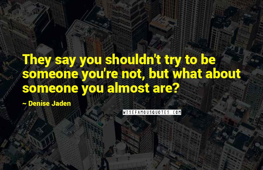 Denise Jaden Quotes: They say you shouldn't try to be someone you're not, but what about someone you almost are?