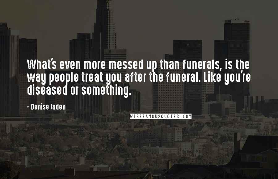 Denise Jaden Quotes: What's even more messed up than funerals, is the way people treat you after the funeral. Like you're diseased or something.