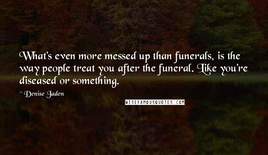 Denise Jaden Quotes: What's even more messed up than funerals, is the way people treat you after the funeral. Like you're diseased or something.