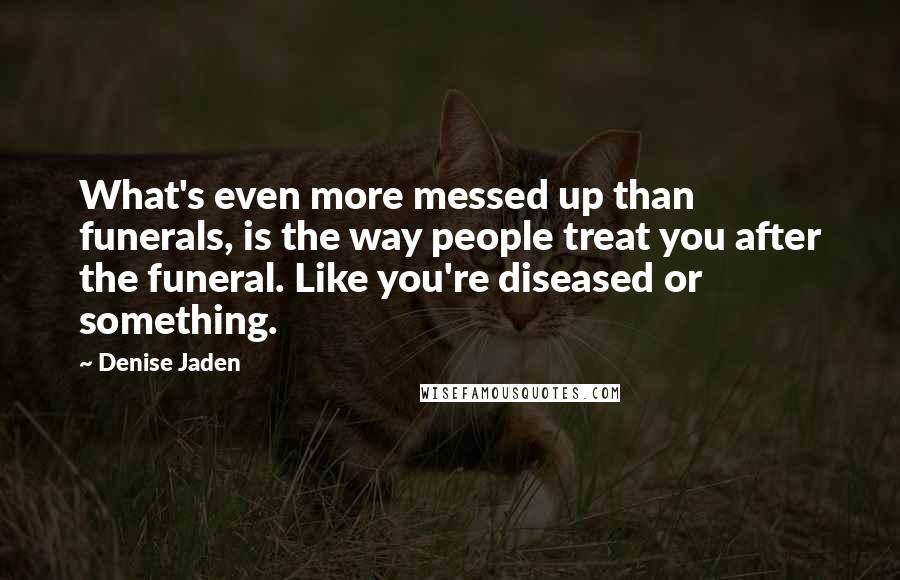 Denise Jaden Quotes: What's even more messed up than funerals, is the way people treat you after the funeral. Like you're diseased or something.