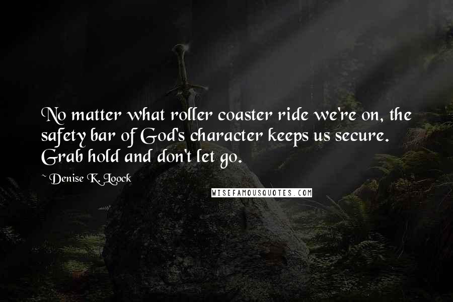 Denise K. Loock Quotes: No matter what roller coaster ride we're on, the safety bar of God's character keeps us secure. Grab hold and don't let go.