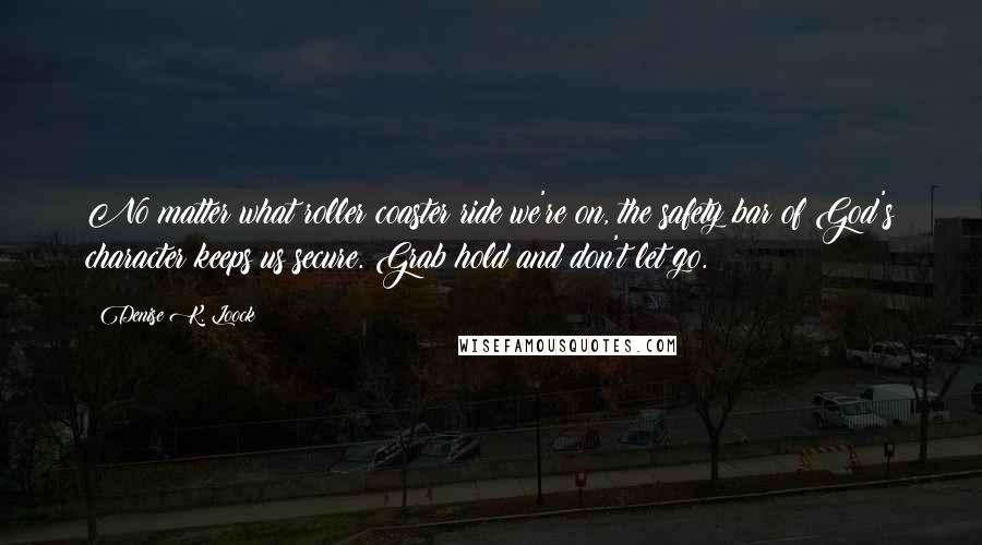 Denise K. Loock Quotes: No matter what roller coaster ride we're on, the safety bar of God's character keeps us secure. Grab hold and don't let go.