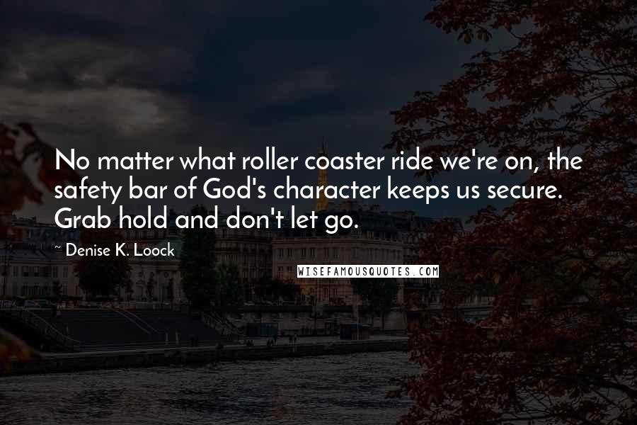 Denise K. Loock Quotes: No matter what roller coaster ride we're on, the safety bar of God's character keeps us secure. Grab hold and don't let go.