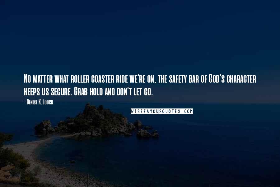 Denise K. Loock Quotes: No matter what roller coaster ride we're on, the safety bar of God's character keeps us secure. Grab hold and don't let go.