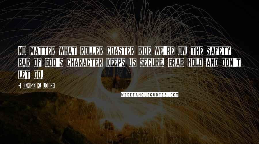 Denise K. Loock Quotes: No matter what roller coaster ride we're on, the safety bar of God's character keeps us secure. Grab hold and don't let go.