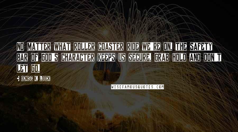 Denise K. Loock Quotes: No matter what roller coaster ride we're on, the safety bar of God's character keeps us secure. Grab hold and don't let go.