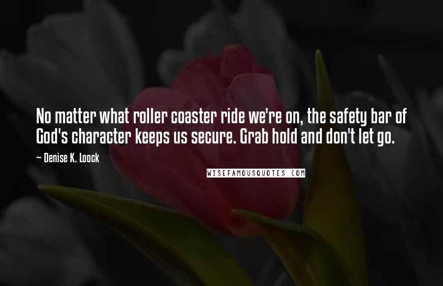 Denise K. Loock Quotes: No matter what roller coaster ride we're on, the safety bar of God's character keeps us secure. Grab hold and don't let go.