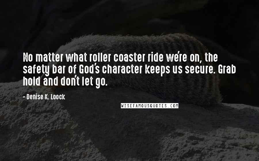 Denise K. Loock Quotes: No matter what roller coaster ride we're on, the safety bar of God's character keeps us secure. Grab hold and don't let go.