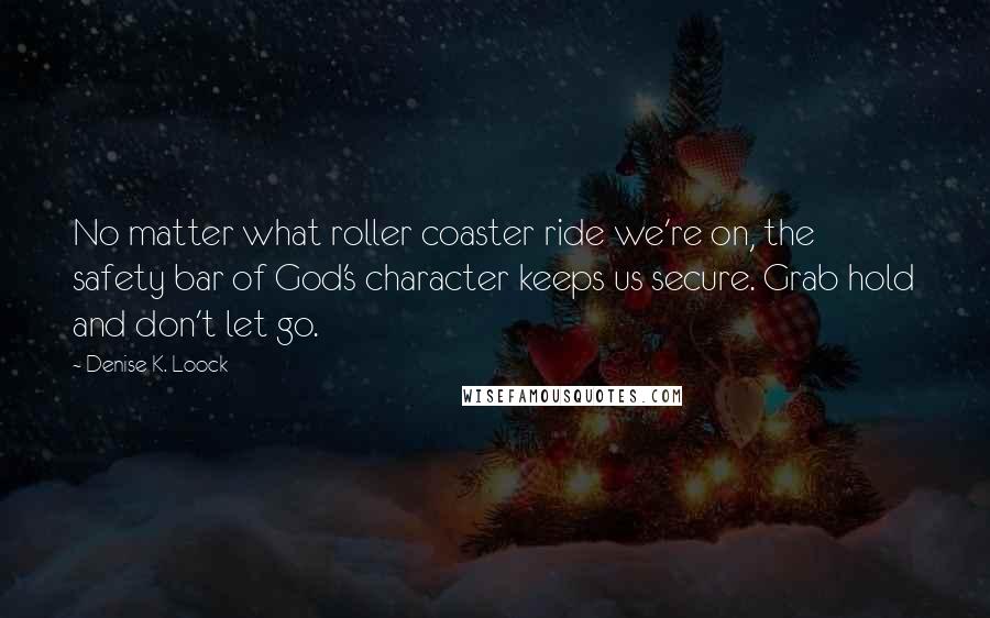 Denise K. Loock Quotes: No matter what roller coaster ride we're on, the safety bar of God's character keeps us secure. Grab hold and don't let go.