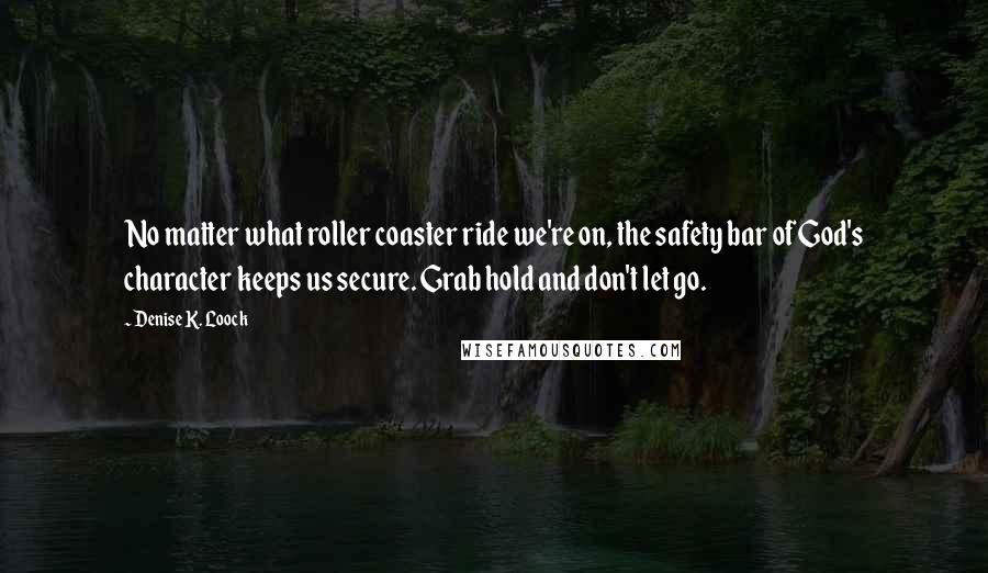 Denise K. Loock Quotes: No matter what roller coaster ride we're on, the safety bar of God's character keeps us secure. Grab hold and don't let go.