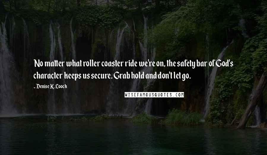 Denise K. Loock Quotes: No matter what roller coaster ride we're on, the safety bar of God's character keeps us secure. Grab hold and don't let go.