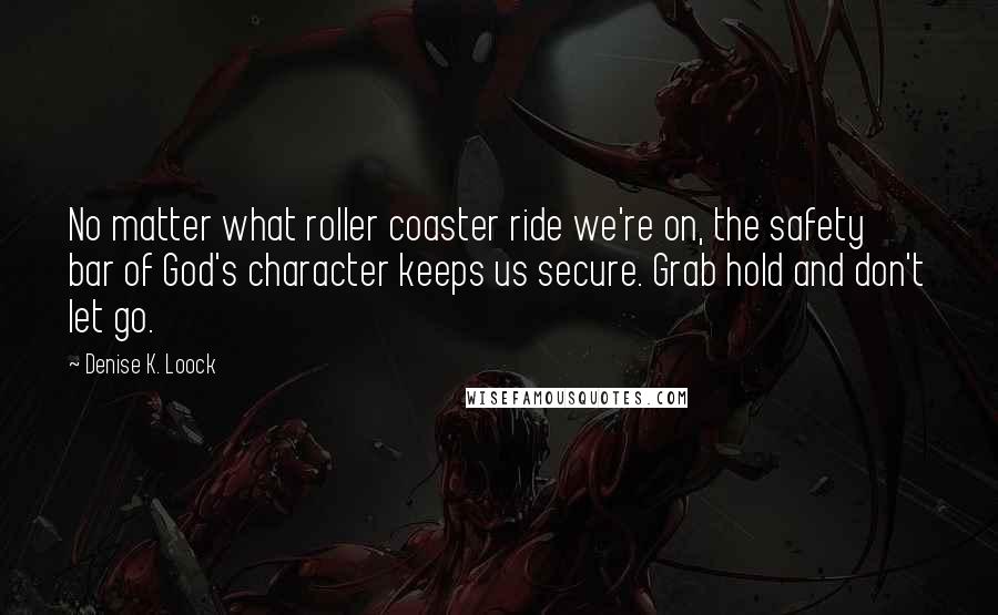 Denise K. Loock Quotes: No matter what roller coaster ride we're on, the safety bar of God's character keeps us secure. Grab hold and don't let go.