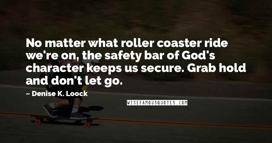 Denise K. Loock Quotes: No matter what roller coaster ride we're on, the safety bar of God's character keeps us secure. Grab hold and don't let go.