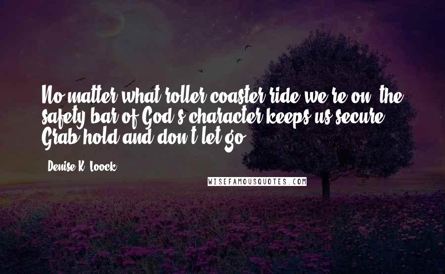 Denise K. Loock Quotes: No matter what roller coaster ride we're on, the safety bar of God's character keeps us secure. Grab hold and don't let go.