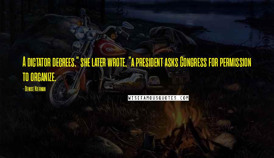 Denise Kiernan Quotes: A dictator decrees," she later wrote, "a president asks Congress for permission to organize.