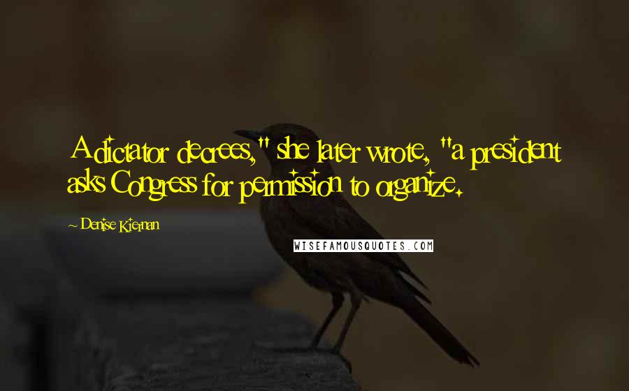 Denise Kiernan Quotes: A dictator decrees," she later wrote, "a president asks Congress for permission to organize.