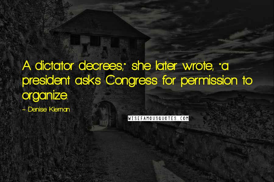 Denise Kiernan Quotes: A dictator decrees," she later wrote, "a president asks Congress for permission to organize.
