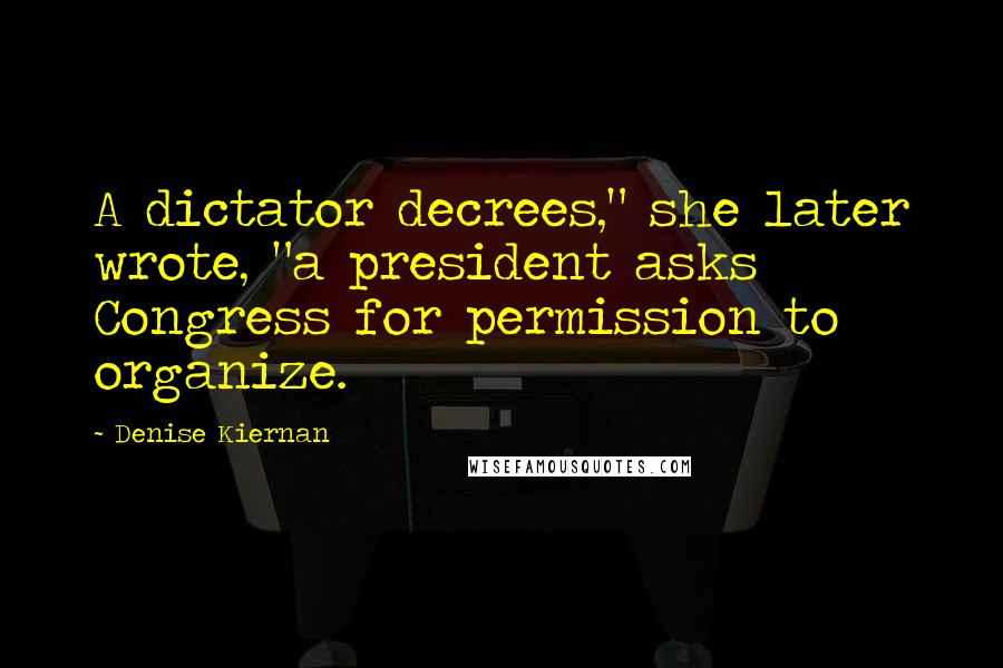 Denise Kiernan Quotes: A dictator decrees," she later wrote, "a president asks Congress for permission to organize.