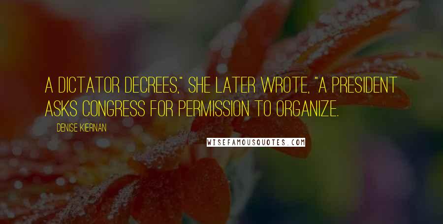 Denise Kiernan Quotes: A dictator decrees," she later wrote, "a president asks Congress for permission to organize.