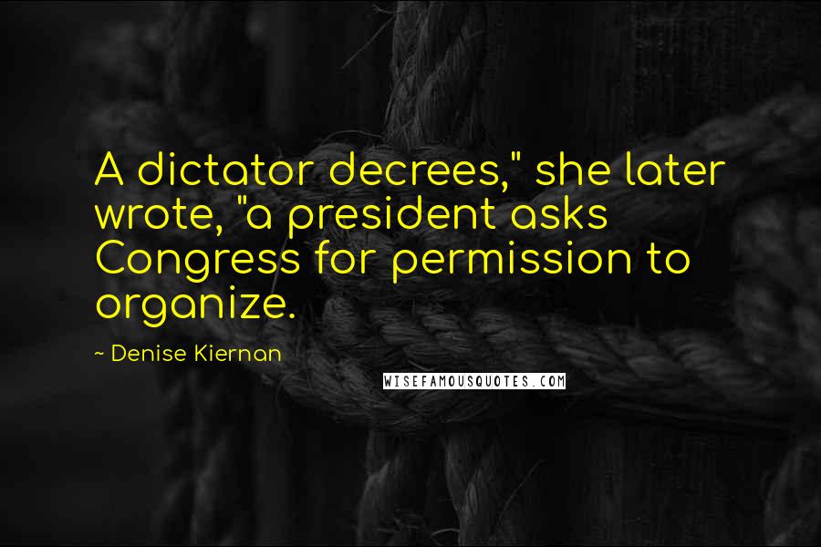 Denise Kiernan Quotes: A dictator decrees," she later wrote, "a president asks Congress for permission to organize.