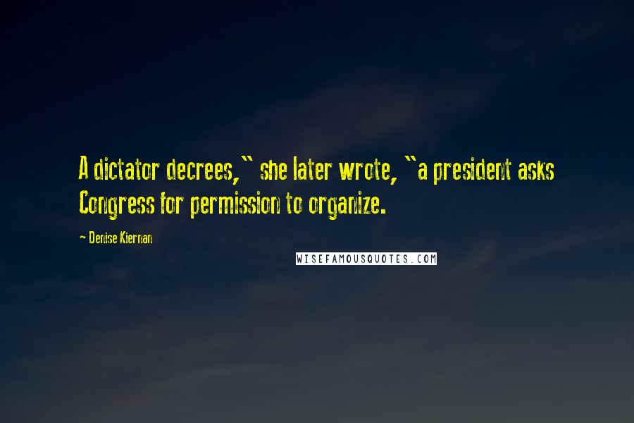 Denise Kiernan Quotes: A dictator decrees," she later wrote, "a president asks Congress for permission to organize.