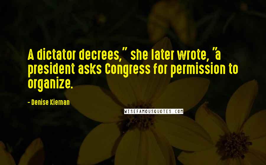 Denise Kiernan Quotes: A dictator decrees," she later wrote, "a president asks Congress for permission to organize.