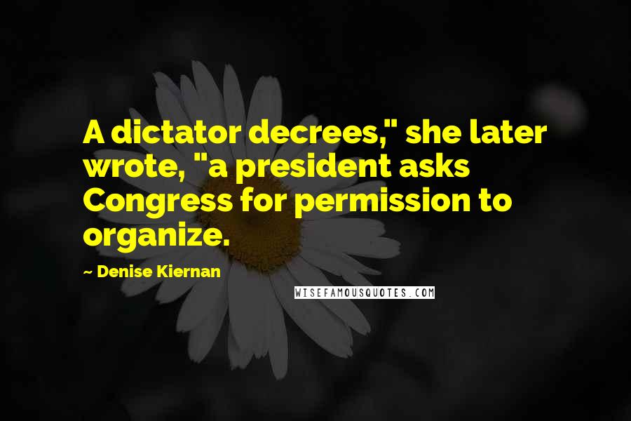 Denise Kiernan Quotes: A dictator decrees," she later wrote, "a president asks Congress for permission to organize.