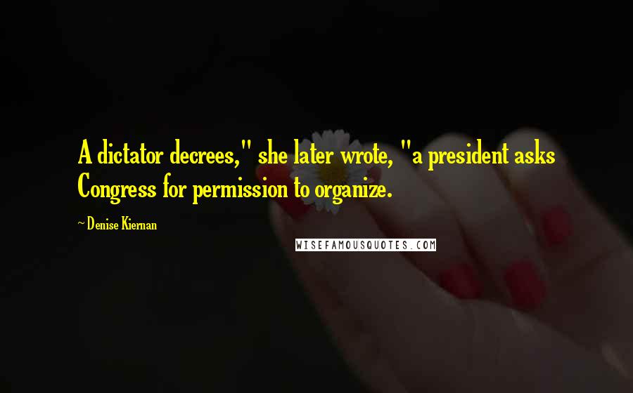 Denise Kiernan Quotes: A dictator decrees," she later wrote, "a president asks Congress for permission to organize.