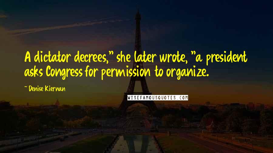 Denise Kiernan Quotes: A dictator decrees," she later wrote, "a president asks Congress for permission to organize.