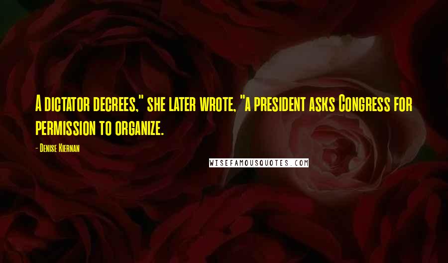 Denise Kiernan Quotes: A dictator decrees," she later wrote, "a president asks Congress for permission to organize.