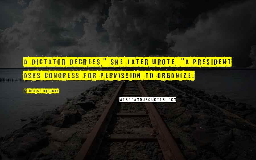 Denise Kiernan Quotes: A dictator decrees," she later wrote, "a president asks Congress for permission to organize.