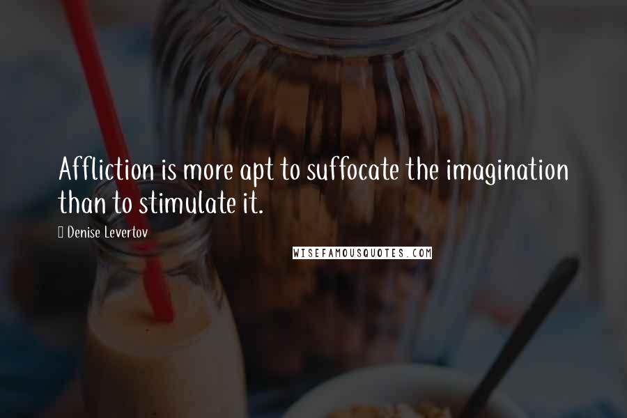 Denise Levertov Quotes: Affliction is more apt to suffocate the imagination than to stimulate it.