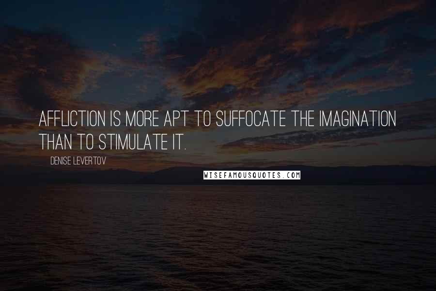 Denise Levertov Quotes: Affliction is more apt to suffocate the imagination than to stimulate it.