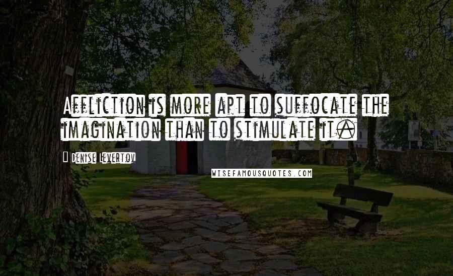 Denise Levertov Quotes: Affliction is more apt to suffocate the imagination than to stimulate it.