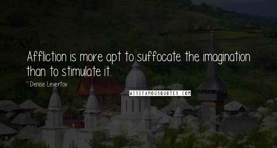 Denise Levertov Quotes: Affliction is more apt to suffocate the imagination than to stimulate it.