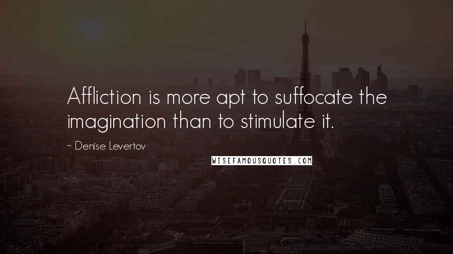 Denise Levertov Quotes: Affliction is more apt to suffocate the imagination than to stimulate it.