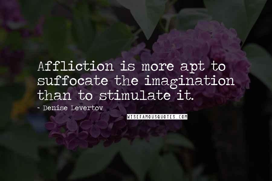 Denise Levertov Quotes: Affliction is more apt to suffocate the imagination than to stimulate it.